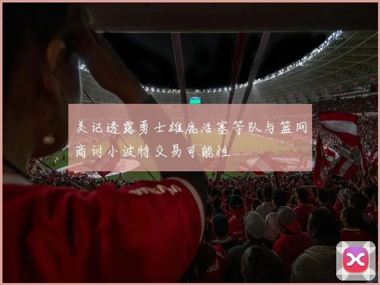 美记透露勇士雄鹿活塞等队与篮网商讨小波特交易可能性