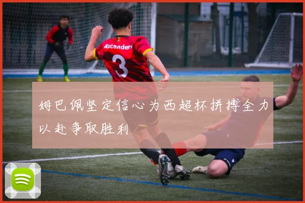 姆巴佩坚定信心为西超杯拼搏全力以赴争取胜利