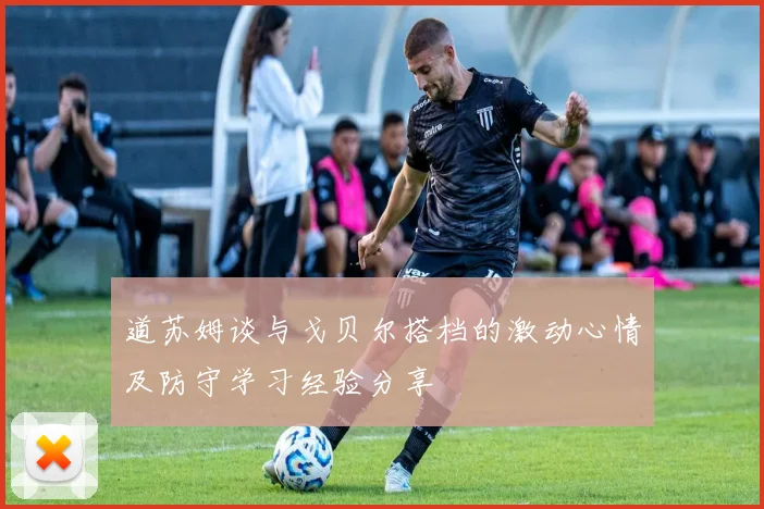 道苏姆谈与戈贝尔搭档的激动心情及防守学习经验分享