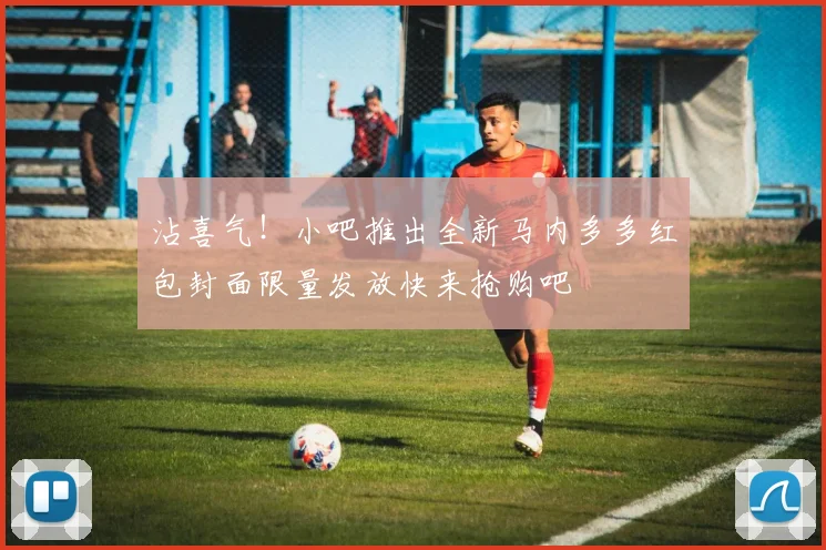 沾喜气！小吧推出全新马内多多红包封面限量发放快来抢购吧