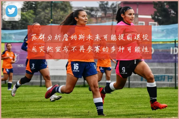 苏群分析詹姆斯未来可能提前退役或突然宣布不再参赛的多种可能性