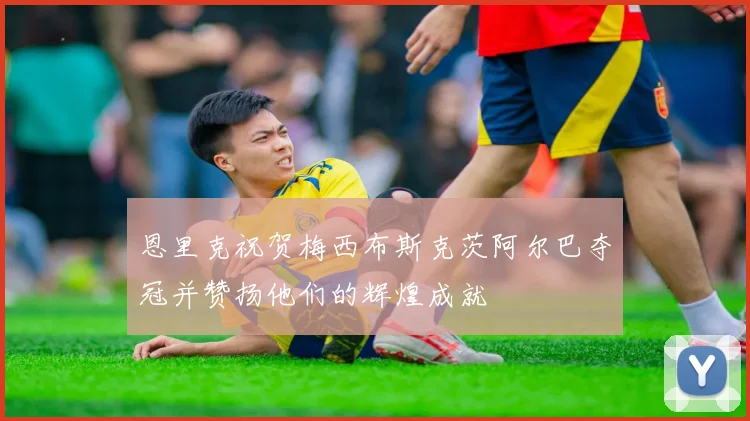 恩里克祝贺梅西布斯克茨阿尔巴夺冠并赞扬他们的辉煌成就