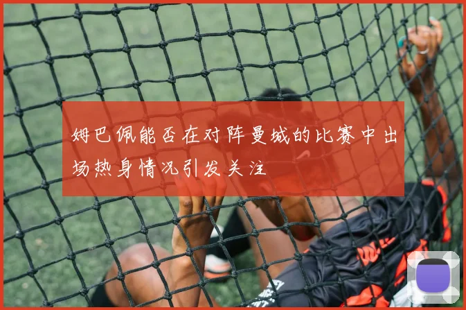 姆巴佩能否在对阵曼城的比赛中出场热身情况引发关注