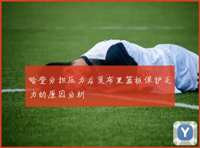 哈登分担压力后莫布里篮板保护乏力的原因分析