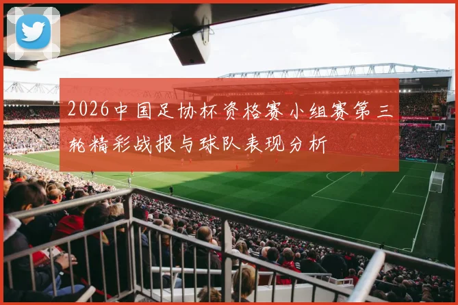 2026中国足协杯资格赛小组赛第三轮精彩战报与球队表现分析