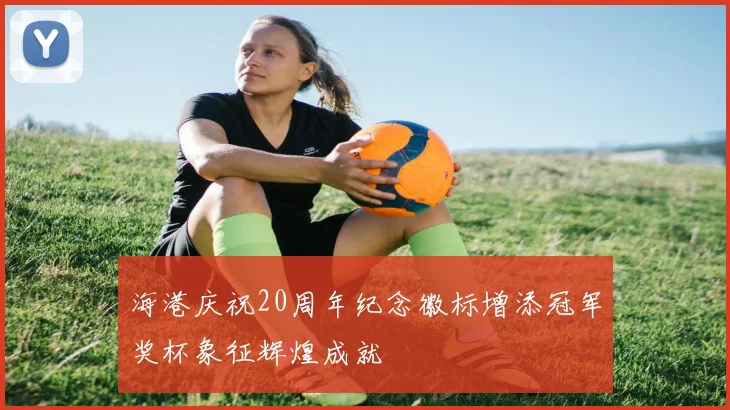 海港庆祝20周年纪念徽标增添冠军奖杯象征辉煌成就