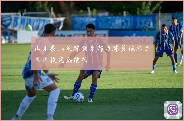 山东泰山足球俱乐部与球员依木兰买买提完成续约