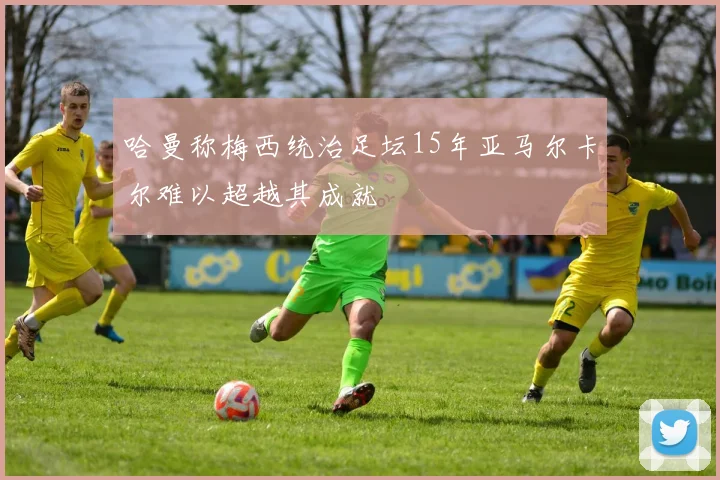 哈曼称梅西统治足坛15年亚马尔卡尔难以超越其成就