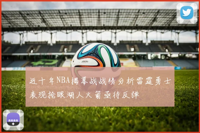 近十年NBA揭幕战战绩分析雷霆勇士表现抢眼湖人火箭亟待反弹