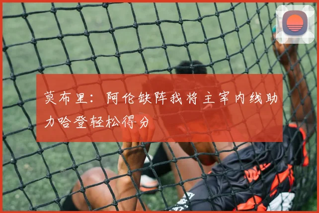 莫布里：阿伦缺阵我将主宰内线助力哈登轻松得分