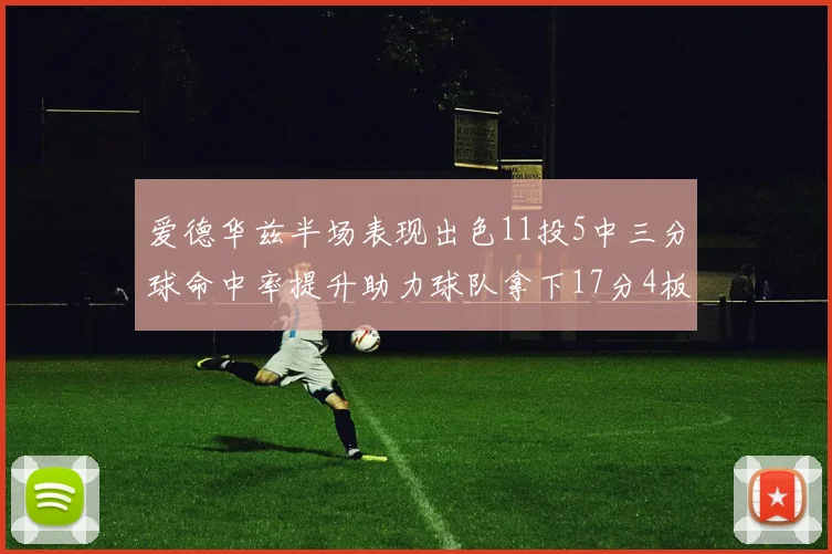爱德华兹半场表现出色11投5中三分球命中率提升助力球队拿下17分4板1助