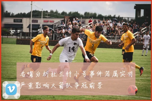 名嘴分析杜兰特小号事件若属实将严重影响火箭队争冠前景