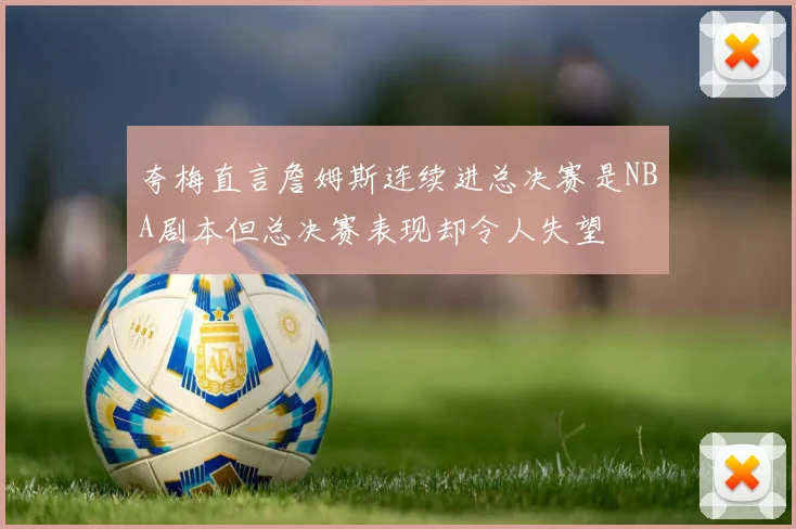 夸梅直言詹姆斯连续进总决赛是NBA剧本但总决赛表现却令人失望