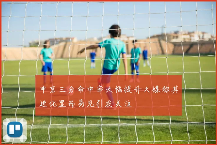 申京三分命中率大幅提升火媒称其进化显而易见引发关注