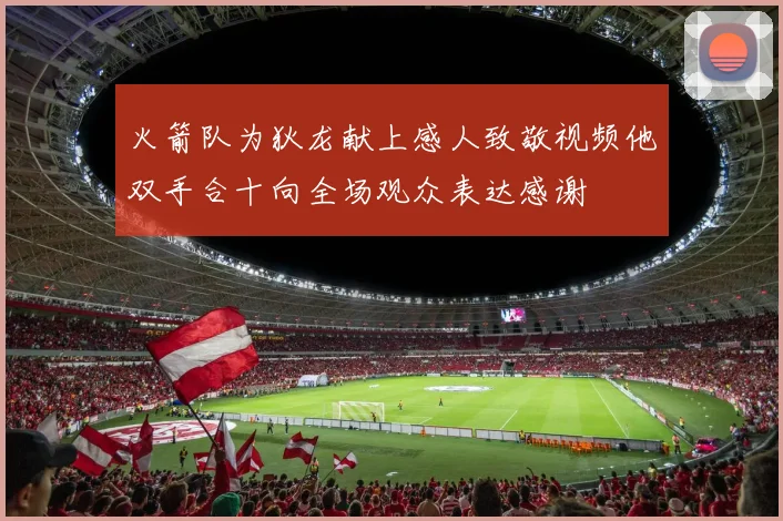 火箭队为狄龙献上感人致敬视频他双手合十向全场观众表达感谢