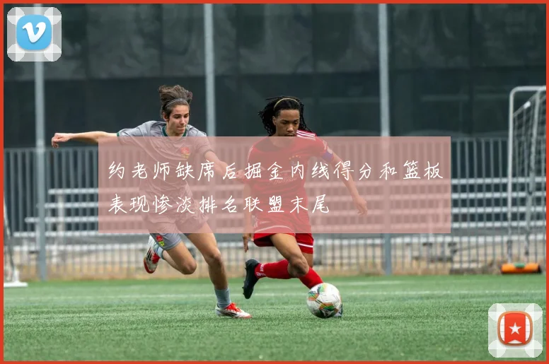 约老师缺席后掘金内线得分和篮板表现惨淡排名联盟末尾