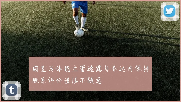 前皇马体能主管透露与齐达内保持联系评价谨慎不随意