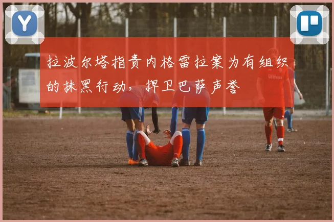 拉波尔塔指责内格雷拉案为有组织的抹黑行动，捍卫巴萨声誉