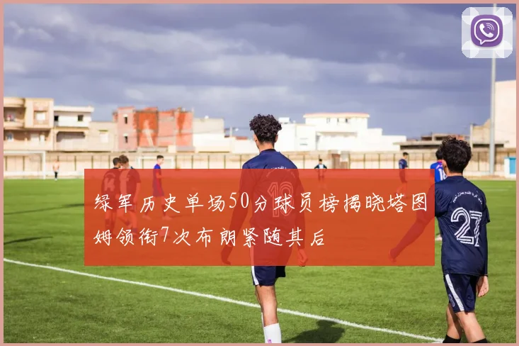 绿军历史单场50分球员榜揭晓塔图姆领衔7次布朗紧随其后