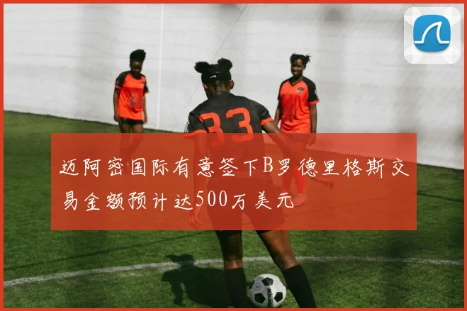 迈阿密国际有意签下B罗德里格斯交易金额预计达500万美元