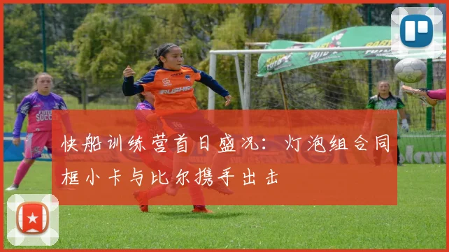 快船训练营首日盛况：灯泡组合同框小卡与比尔携手出击