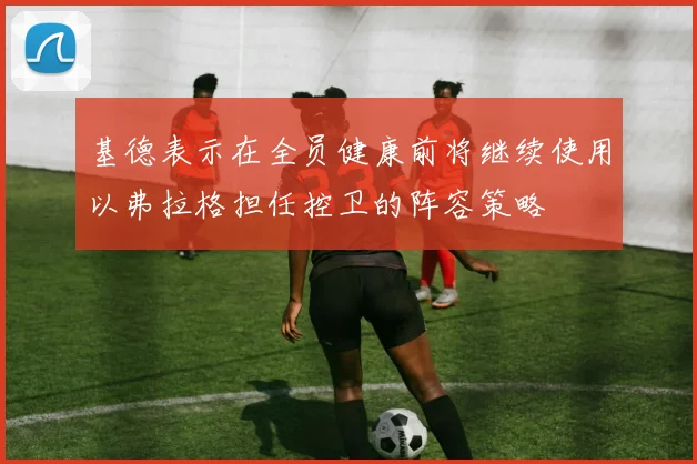 基德表示在全员健康前将继续使用以弗拉格担任控卫的阵容策略