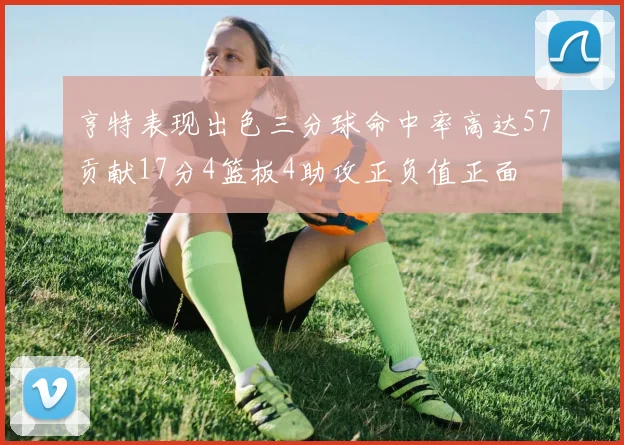亨特表现出色三分球命中率高达57贡献17分4篮板4助攻正负值正面