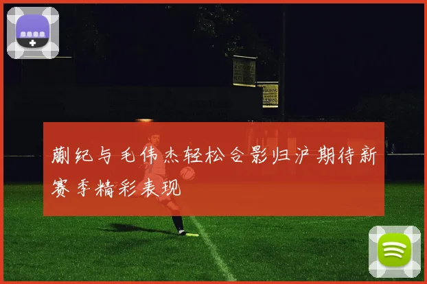 蒯纪与毛伟杰轻松合影归沪期待新赛季精彩表现
