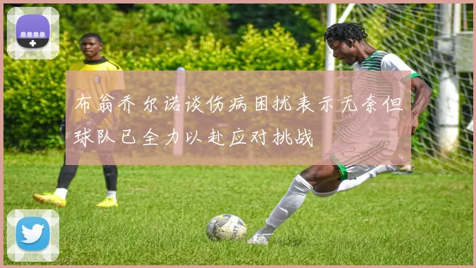 布翁乔尔诺谈伤病困扰表示无奈但球队已全力以赴应对挑战