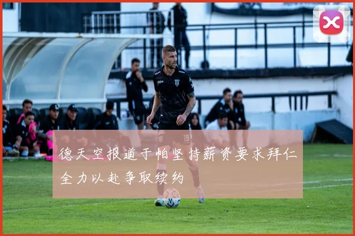 德天空报道于帕坚持薪资要求拜仁全力以赴争取续约