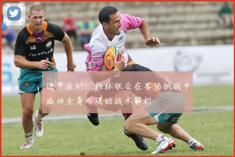 德甲分析：柏林联合在客场挑战中成功全身而退的战术解析