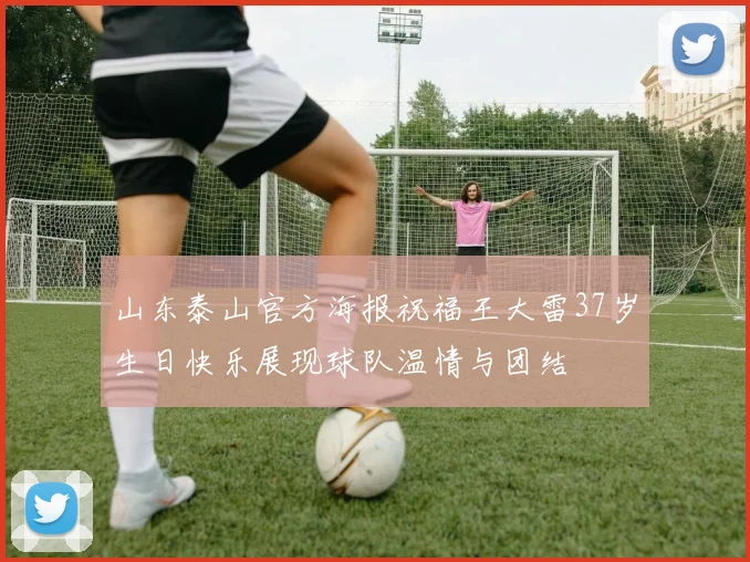 山东泰山官方海报祝福王大雷37岁生日快乐展现球队温情与团结