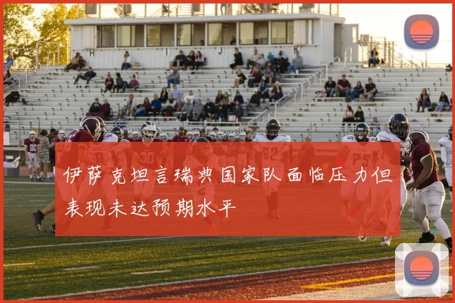 伊萨克坦言瑞典国家队面临压力但表现未达预期水平