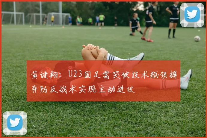 黄健翔：U23国足需突破技术瓶颈摒弃防反战术实现主动进攻