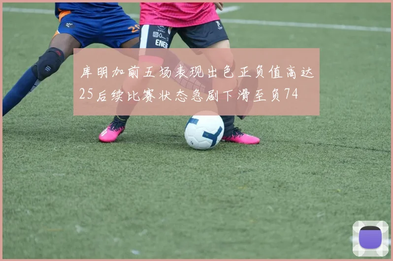 库明加前五场表现出色正负值高达25后续比赛状态急剧下滑至负74