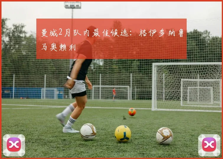 曼城2月队内最佳候选：格伊多纳鲁马奥赖利