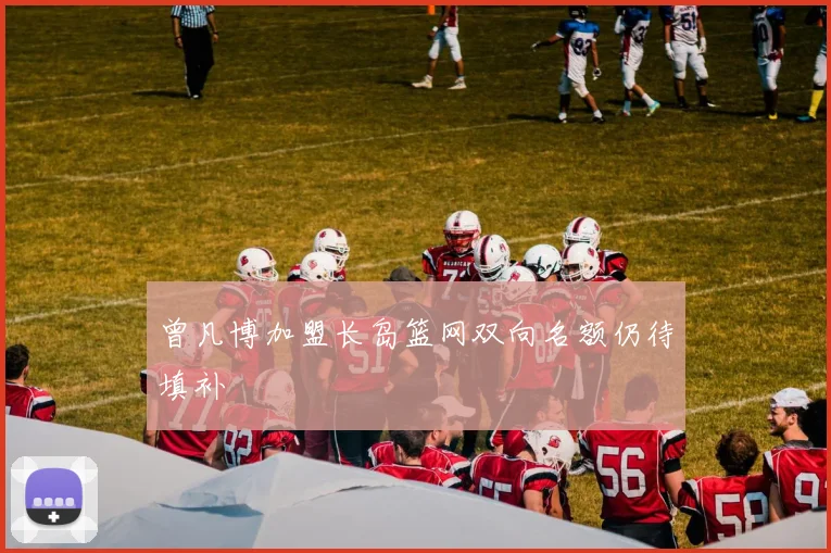 曾凡博加盟长岛篮网双向名额仍待填补