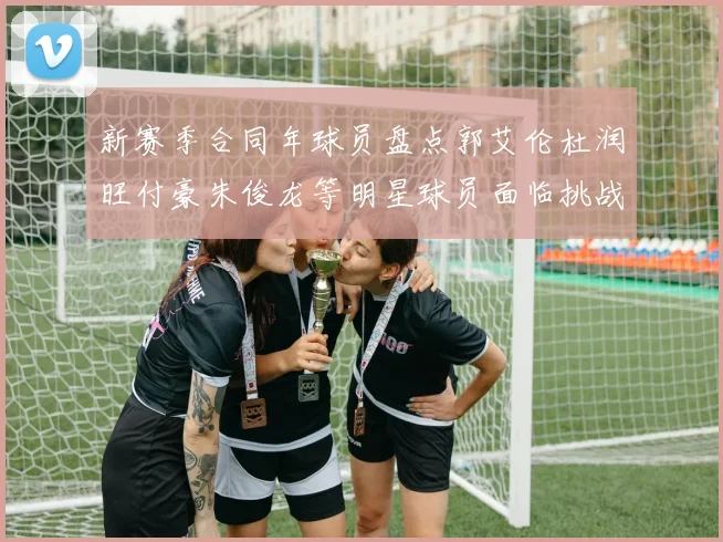 新赛季合同年球员盘点郭艾伦杜润旺付豪朱俊龙等明星球员面临挑战