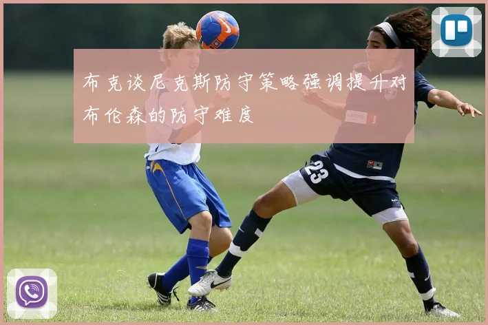 布克谈尼克斯防守策略强调提升对布伦森的防守难度