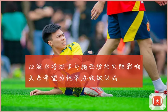 拉波尔塔坦言与梅西续约失败影响关系希望为他举办致敬仪式
