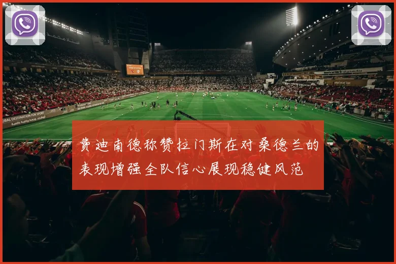 费迪南德称赞拉门斯在对桑德兰的表现增强全队信心展现稳健风范